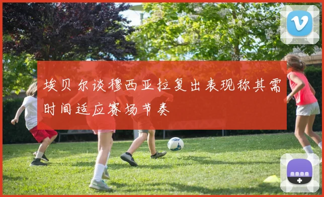 埃贝尔谈穆西亚拉复出表现称其需时间适应赛场节奏