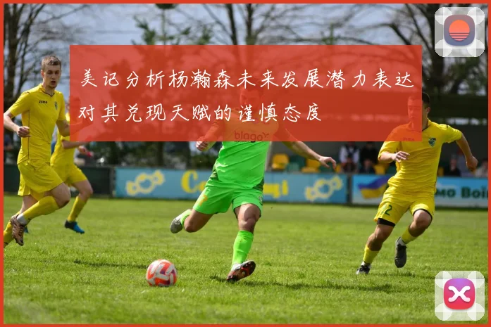 美记分析杨瀚森未来发展潜力表达对其兑现天赋的谨慎态度