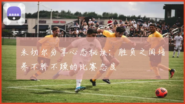米切尔分享心态秘诀：胜负之间培养不骄不躁的比赛态度