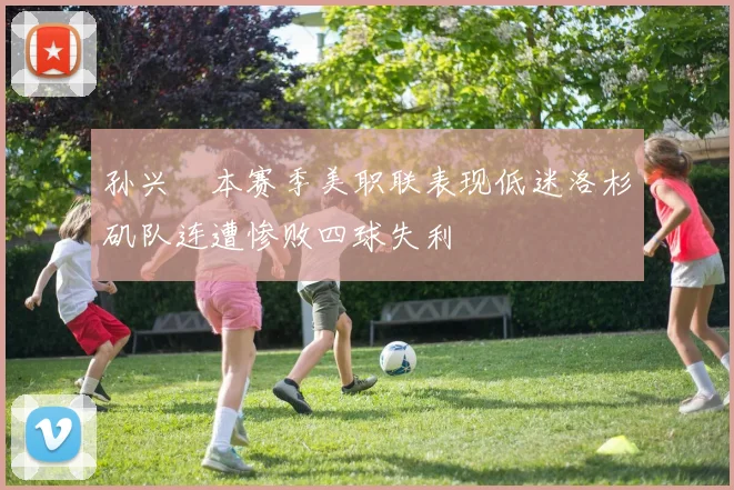 孙兴慜本赛季美职联表现低迷洛杉矶队连遭惨败四球失利