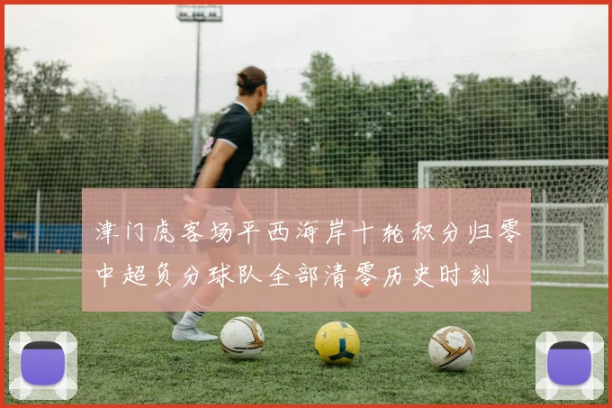 津门虎客场平西海岸十轮积分归零中超负分球队全部清零历史时刻