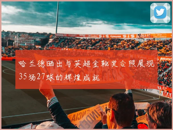 哈兰德晒出与英超金靴奖合照展现35场27球的辉煌成就