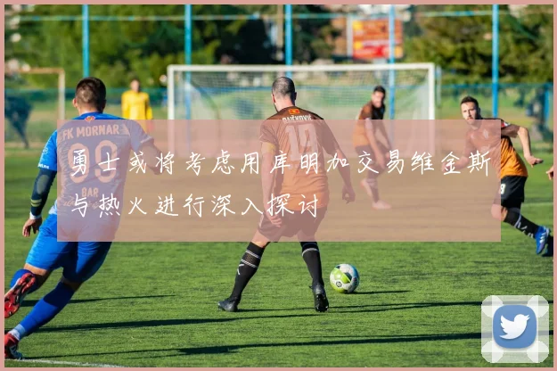 勇士或将考虑用库明加交易维金斯与热火进行深入探讨