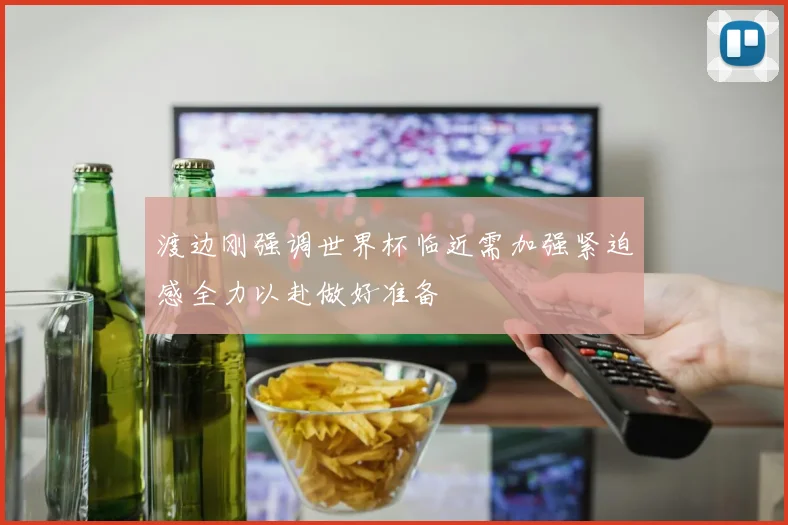 渡边刚强调世界杯临近需加强紧迫感全力以赴做好准备