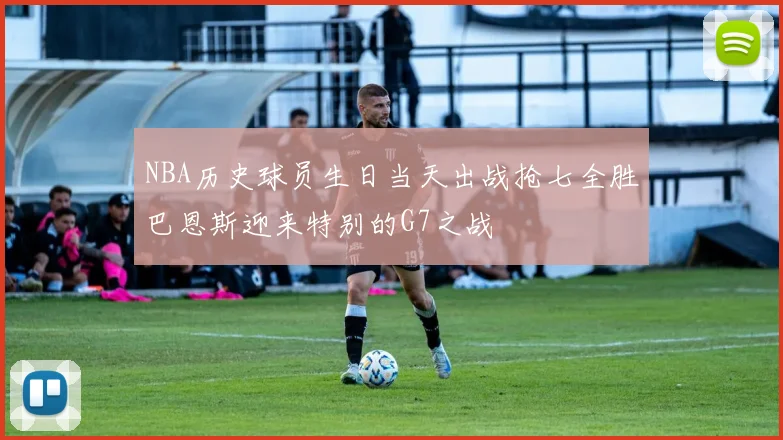 NBA历史球员生日当天出战抢七全胜巴恩斯迎来特别的G7之战