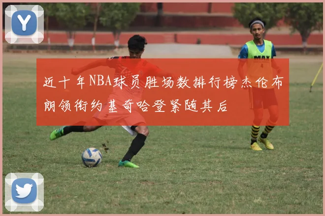近十年NBA球员胜场数排行榜杰伦布朗领衔约基奇哈登紧随其后