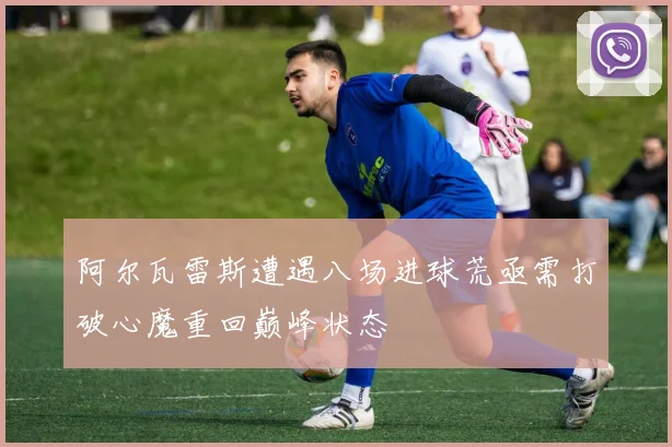 阿尔瓦雷斯遭遇八场进球荒亟需打破心魔重回巅峰状态