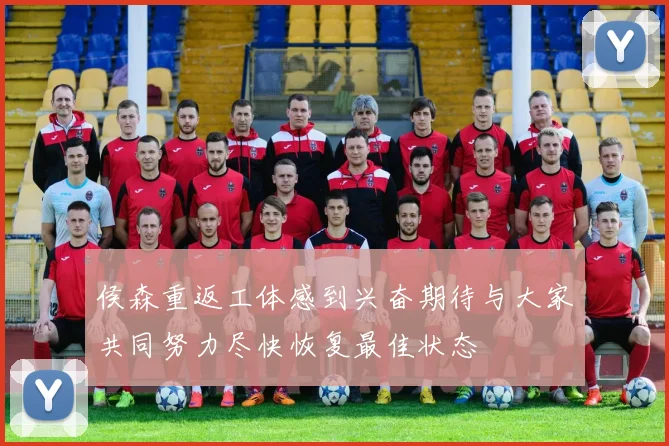 侯森重返工体感到兴奋期待与大家共同努力尽快恢复最佳状态