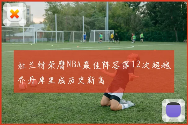 杜兰特荣膺NBA最佳阵容第12次超越乔丹库里成历史新高