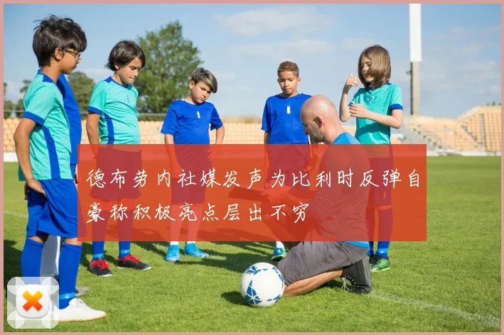 德布劳内社媒发声为比利时反弹自豪称积极亮点层出不穷